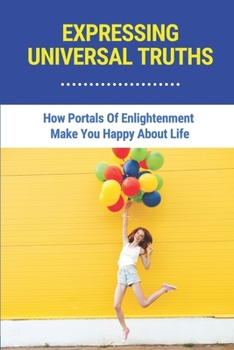 Paperback Expressing Universal Truths: How Portals Of Enlightenment Make You Happy About Life: Books To Lift Your Spirits Book