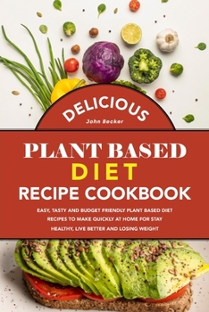 Delicious Plant Based Diet Recipe Cookbook: Easy, Tasty and Budget Friendly Plant Based Diet Recipes to Make Quickly at Home for Stay Healthy, Live Better and Losing Weight