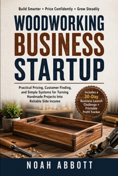 WOODWORKING BUSINESS STARTUP: Practical Pricing, Customer Finding, and Simple Systems for Turning Handmade Projects Into Reliable Side Income