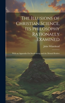 Hardcover The Illusions of Christian Science, Its Philosophy Rationally Examined: With an Appendix On Swedenborg and the Mental Healers Book