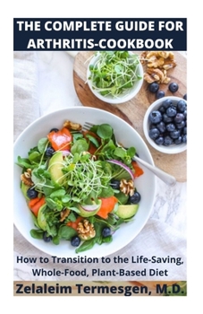 THE COMPLETE GUIDE FOR ARTHRITIS-COOKBOOK: How to Transition to the Life-Saving, Whole-Food, Plant-Based Diet