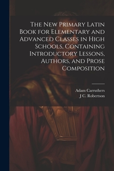 Paperback The new Primary Latin Book for Elementary and Advanced Classes in High Schools, Containing Introductory Lessons, Authors, and Prose Composition Book