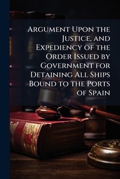 Argument Upon the Justice, and Expediency of the Order Issued by Government for Detaining All Ships Bound to the Ports of Spain