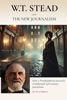 Paperback W.T. Stead and the New Journalism: How a Northumbrian Maverick Transformed Nineteenth Century British Journalism Book