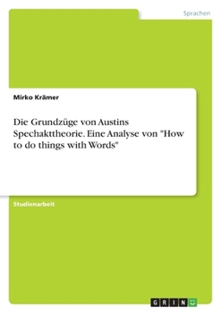 Die Grundzüge von Austins Spechakttheorie. Eine Analyse von "How to do things with Words"