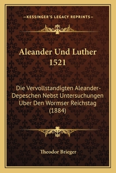 Paperback Aleander Und Luther 1521: Die Vervollstandigten Aleander-Depeschen Nebst Untersuchungen Uber Den Wormser Reichstag (1884) [German] Book
