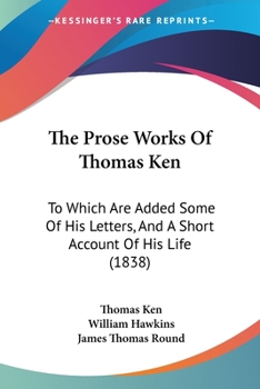 Paperback The Prose Works Of Thomas Ken: To Which Are Added Some Of His Letters, And A Short Account Of His Life (1838) Book