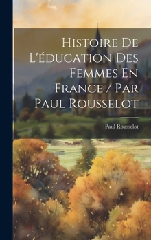 Hardcover Histoire De L'éducation Des Femmes En France / Par Paul Rousselot [French] Book