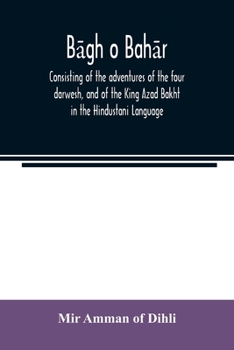 Bāg̲h̲ o bahār: consisting of the adventures of the four darwesh, and of the King Azad Bakht in the Hindustani Language