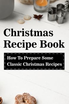 Christmas Recipe Book How To Prepare Some Classic Christmas Recipes: Recipe For A Perfect Christmas