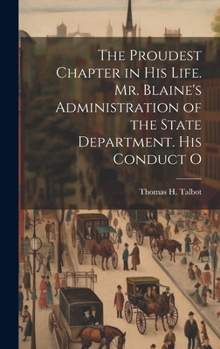 Hardcover The Proudest Chapter in his Life. Mr. Blaine's Administration of the State Department. His Conduct O Book