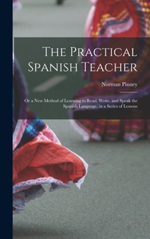 Hardcover The Practical Spanish Teacher; Or a New Method of Learning to Read, Write, and Speak the Spanish Language, in a Series of Lessons Book