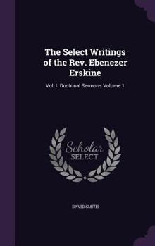 Hardcover The Select Writings of the Rev. Ebenezer Erskine: Vol. I. Doctrinal Sermons Volume 1 Book