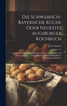 Hardcover Die Schwäbisch-bayerische Küche Oder Neuestes Augsburger Kochbuch: Enthaltend Über 800 Speisezubereitungen Als: Fleisch- Und Fastenspeisen, ...: Nach Book