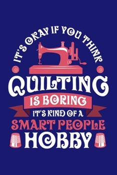It's Okay If You Think Quilting is Boring It's Kind of a Smart People Hobby: Quilting Journal, Quilter Planner Notebook, Gift for Quilters Seamstress, Quilt Presents