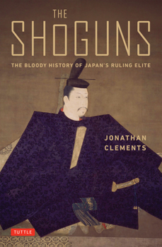 The Shoguns: The Bloody History of Japan's Ruling Elite from the Earliest Times Up to 1868