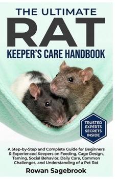 The Ultimate Rat Keeper's Care Handbook: A Step-By-Step Guide for Beginners & Experienced Keepers on Feeding, Cage Design, Taming, Social Behavior, Da
