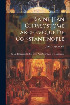 Paperback Saint Jean Chrysostome Archevêque De Constantinople: Sa Vie Et Extraits De Ses Écrits Avec Une Table Des Matières... [French] Book