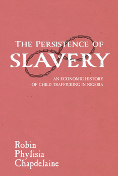 The Persistence of Slavery: An Economic History of Child Trafficking in Nigeria - Book  of the Childhoods: Interdisciplinary Perspectives on Children and Youth