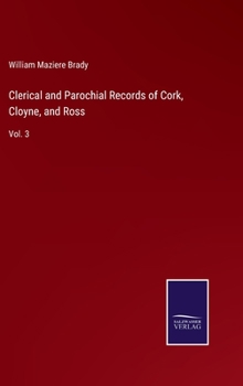 Clerical and Parochial Records of Cork, Cloyne, and Ross: Taken from Diocesan and Parish Registries, Mss. in the Principal Libraries and Public Offices of Oxford, Dublin, and London, and from Private 