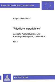 «Friedliche Imperialisten»: Deutsche Auslandsvereine Und Auswaertige Kulturpolitik, 1906 - 1918- Teil 1 Und 2
