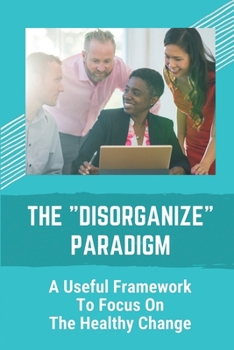 Paperback The "Disorganize" Paradigm: A Useful Framework To Focus On The Healthy Change: Creative Destruction Book