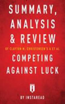 Paperback Summary, Analysis and Review of Clayton M. Christensen's and et al Competing Against Luck by Instaread Book