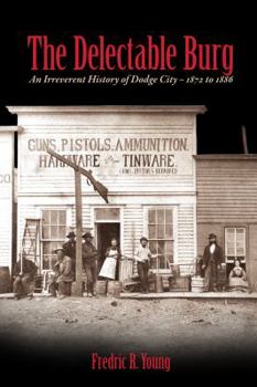 The Delectable Burg: An Irreverent History of Dodge City, 1872 to 1886