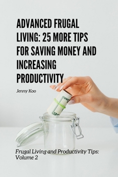 Advanced Frugal Living: 25 More Tips for Saving Money and Increasing Productivity: Frugal Living and Productivity Tips: Volume 2 (Personal Finance, ... Overcome Life Challenges and Obstacles)