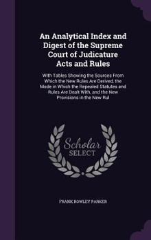 An Analytical Index and Digest of the Supreme Court of Judicature Acts and Rules: With Tables Showing the Sources From Which the New Rules Are Derived, the Mode in Which the Repealed Statutes and Rule