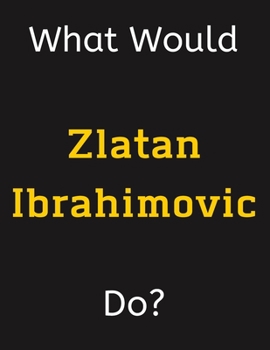 Paperback What Would Zlatan Ibrahimovic Do?: Zlatan Ibrahimovic Notebook/ Journal/ Notepad/ Diary For Women, Men, Girls, Boys, Fans, Supporters, Teens, Adults a Book