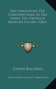 Paperback Die Einfuhrung Des Christenthums In Das Gebiet Des Heutigen Kantons Lucern (1861) [German] Book