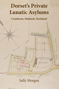 Dorset's Private Lunatic Asylums: Cranborne, Halstock, Stockland, and the foundation of the county asylum at Forston, 1774-1860