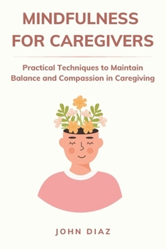 Paperback Mindfulness for Caregivers: Practical Techniques to Maintain Balance and Compassion in Caregiving Book