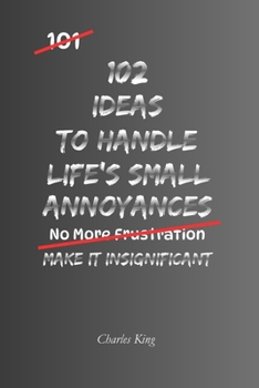 102 Ideas To Handle Life’s Small Annoyances: No Perfect Patience. Simple Ideas To Handle Delays, Reduce Irritation, Keep Small Things Small, and Respond More Calmly. (The 102 Series)