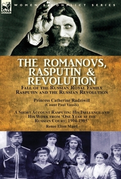 The Romanovs, Rasputin, & Revolution—Fall of the Russian Royal Family—Rasputin and the Russian Revolution, With a Short Account Rasputin: His Influence and His Work from ‘One Year at the Russian Court