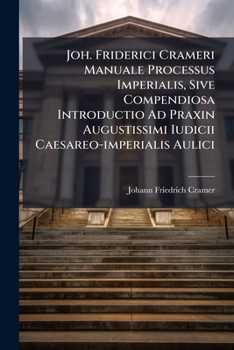 Joh. Friderici Crameri Manuale Processus Imperialis, Sive Compendiosa Introductio Ad Praxin Augustissimi Iudicii Caesareo-Imperialis Aulici: In Qua Modus Agendi, Procurandi, Advocandi & Diiudicandi Ca