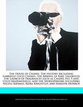 The House of Chanel : The History Including Gabrielle Coco Chanel, the Arrival of Karl Lagerfeld; the Launch of Fragrances such as Chanel No. 5 and Coc
