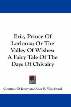 Eric, Prince of Lorlonia, Or, the Valley of Wishes a Fairy Tale of the Days of Chivalry