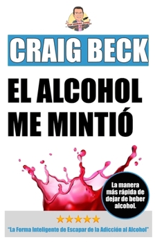 El Alcohol Me Mintió: La Forma Inteligente de Escapar de la Adicción al Alcohol