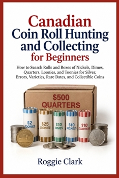 Canadian Coin Roll Hunting and Collecting for Beginners: How to Search Rolls and Boxes of Nickels, Dimes, Quarters, Loonies, and Toonies for Silver, ... Varieties, Rare Dates, and Collectible Coins