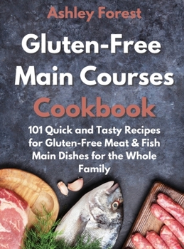 Gluten-Free Main Courses Cookbook: 101 Quick and Tasty Recipes for Gluten-Free Meat & Fish Main Dishes for the Whole Family
