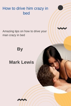 Paperback How to drive him crazy in bed: Amazing tips on how to drive your man crazy in bed Book