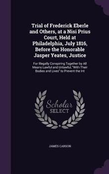 Hardcover Trial of Frederick Eberle and Others, at a Nisi Prius Court, Held at Philadelphia, July 1816, Before the Honorable Jasper Yeates, Justice: For Illegal Book