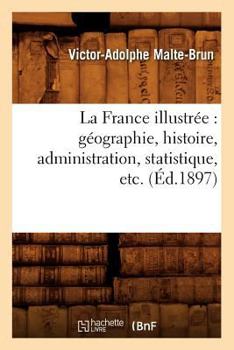 La France Illustra(c)E: Ga(c)Ographie, Histoire, Administration, Statistique, Etc. (A0/00d.1897)