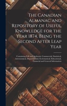 Hardcover The Canadian Almanac and Repository of Useful Knowledge for the Year 1874, Being the Second After Leap Year [microform]: Containing Full and Authentic Book