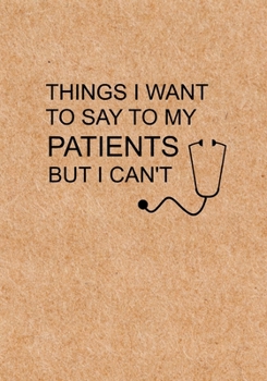 Paperback Things I Want to Say To My Patients But I Can't: Notebook, Funny Quote Journal - Humorous, funny gag gifts for Doctors, Nurses, Medical assistant -App Book