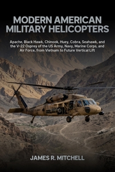 Modern American Military Helicopters: Apache, Black Hawk, Chinook, Huey, Cobra, Seahawk, and the V-22 Osprey of the US Army, Navy, Marine Corps, and ... Lift (Military Helicopters of the World)