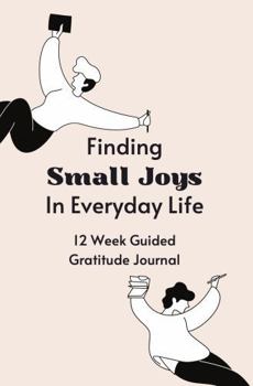 Finding Small Joys In Everyday Life: A 12 Week Guided Gratitude Journal