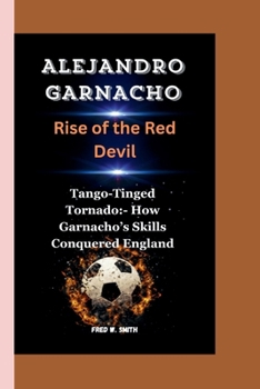 Paperback Alejandro Garnacho: Rise of the Red Devil-Tango-Tinged Tornado: - How Garnacho's Skills Conquered England Book